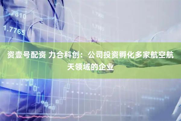 資壹號配資 力合科創：公司投資孵化多家航空航天領域的企業